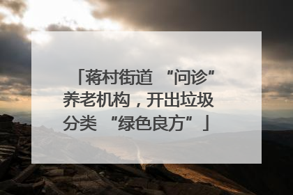 蒋村街道 “问诊” 养老机构，开出垃圾分类 “绿色良方”