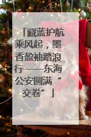 藏蓝护航乘风起，墨香盈袖踏浪行——东海公安圆满“交卷”