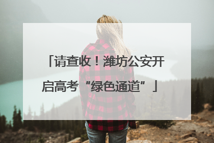 请查收！潍坊公安开启高考“绿色通道”