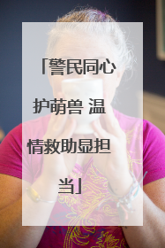 警民同心护萌兽 温情救助显担当
