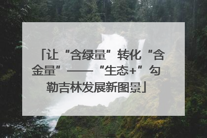 让“含绿量”转化“含金量”——“生态+”勾勒吉林发展新图景