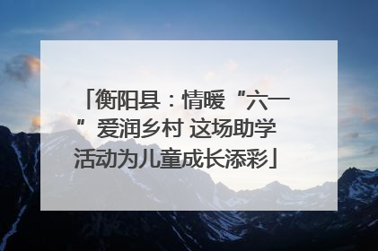 衡阳县：情暖“六一”爱润乡村 这场助学活动为儿童成长添彩