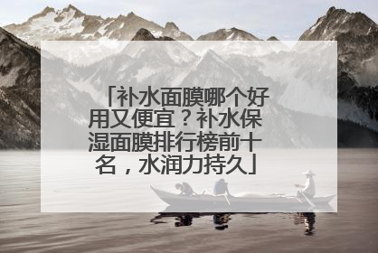 补水面膜哪个好用又便宜？补水保湿面膜排行榜前十名，水润力持久