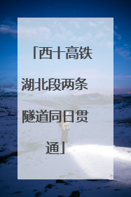西十高铁湖北段两条隧道同日贯通