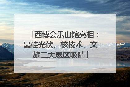 西博会乐山馆亮相：晶硅光伏、核技术、文旅三大展区吸睛