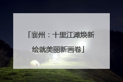 襄州：十里江滩焕新 绘就美丽新画卷