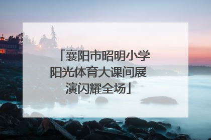 襄阳市昭明小学阳光体育大课间展演闪耀全场