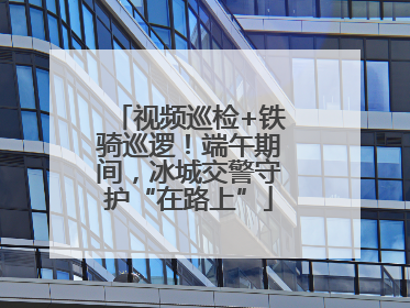 视频巡检+铁骑巡逻！端午期间，冰城交警守护“在路上”