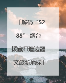 解码“5288” 烟台援藏打造边疆文旅新地标