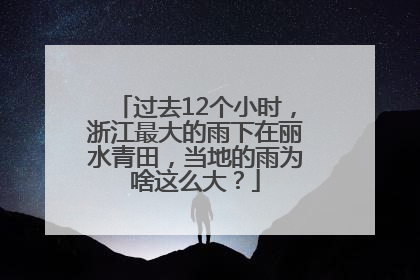过去12个小时，浙江最大的雨下在丽水青田，当地的雨为啥这么大？