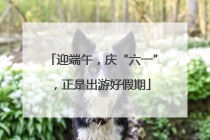 迎端午，庆“六一”，正是出游好假期