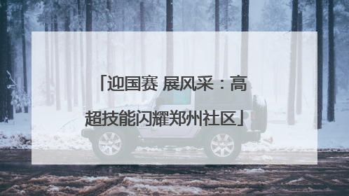 迎国赛 展风采：高超技能闪耀郑州社区