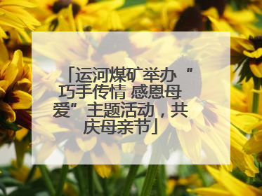 运河煤矿举办“巧手传情 感恩母爱”主题活动，共庆母亲节