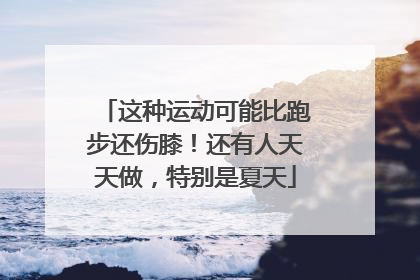 这种运动可能比跑步还伤膝！还有人天天做，特别是夏天