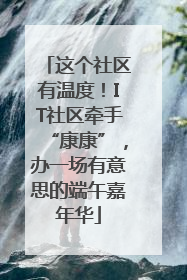 这个社区有温度！IT社区牵手“康康”，办一场有意思的端午嘉年华