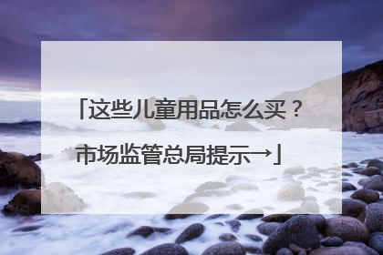 这些儿童用品怎么买？市场监管总局提示→