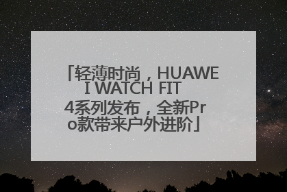 轻薄时尚，HUAWEI WATCH FIT 4系列发布，全新Pro款带来户外进阶