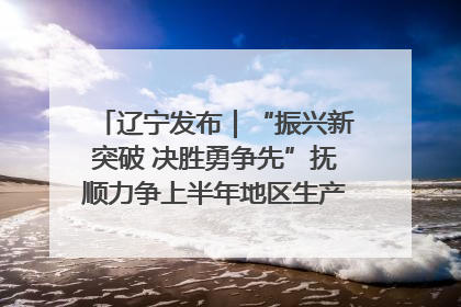 辽宁发布｜“振兴新突破 决胜勇争先”抚顺力争上半年地区生产总值增长7%左右