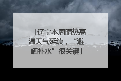 辽宁本周晴热高温天气延续，“避晒补水”很关键