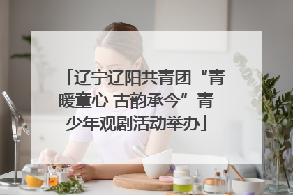 辽宁辽阳共青团“青暖童心 古韵承今”青少年观剧活动举办