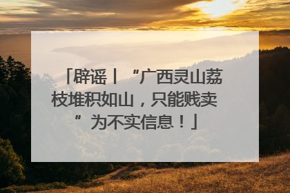 辟谣丨“广西灵山荔枝堆积如山，只能贱卖”为不实信息！