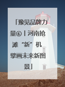 豫见品牌力量⑥丨河南抢滩“新”机 擘画未来新图景