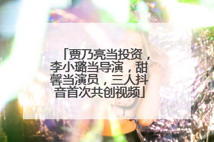 贾乃亮当投资，李小璐当导演，甜馨当演员，三人抖音首次共创视频