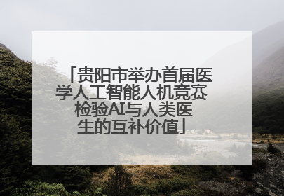 贵阳市举办首届医学人工智能人机竞赛 检验AI与人类医生的互补价值