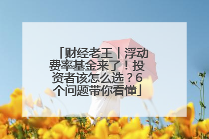 财经老王丨浮动费率基金来了！投资者该怎么选？6个问题带你看懂