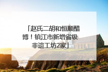 赵氏二胡和恒顺醋博！镇江市新增省级非遗工坊2家