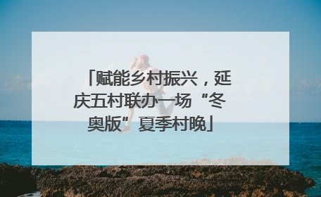 赋能乡村振兴，延庆五村联办一场“冬奥版”夏季村晚