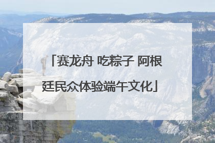 赛龙舟 吃粽子 阿根廷民众体验端午文化