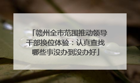 赣州全市范围推动领导干部换位体验：认真查找哪些事没办到没办好