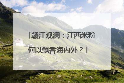 赣江观澜：江西米粉何以飘香海内外？