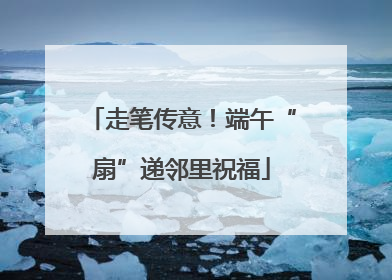 走笔传意！端午“扇”递邻里祝福