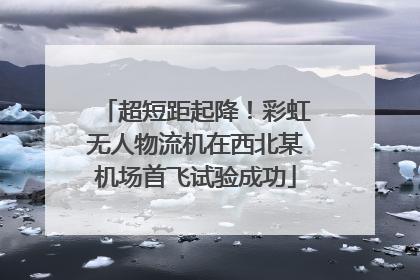 超短距起降！彩虹无人物流机在西北某机场首飞试验成功