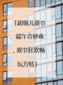 超级儿童节、端午奇妙夜，双节狂欢畅玩方特
