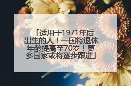 适用于1971年后出生的人！一国将退休年龄提高至70岁！更多国家或将逐步跟进