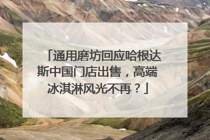 通用磨坊回应哈根达斯中国门店出售，高端冰淇淋风光不再？
