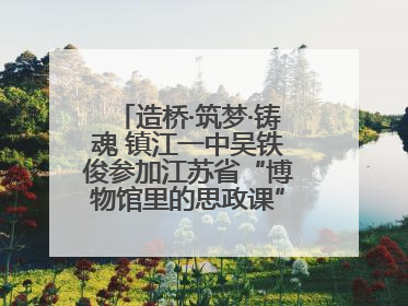 造桥·筑梦·铸魂 镇江一中吴铁俊参加江苏省“博物馆里的思政课”微课展示活动