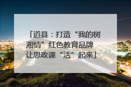道县：打造“我的树湘情”红色教育品牌 让思政课“活”起来