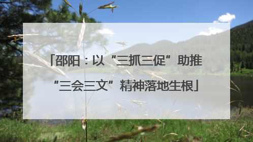 邵阳：以“三抓三促”助推“三会三文”精神落地生根