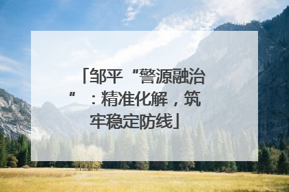 邹平“警源融治”：精准化解，筑牢稳定防线