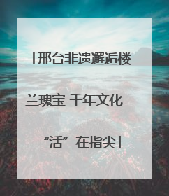 邢台非遗邂逅楼兰瑰宝 千年文化“活”在指尖