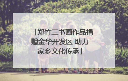 郑竹三书画作品捐赠金华开发区 助力家乡文化传承