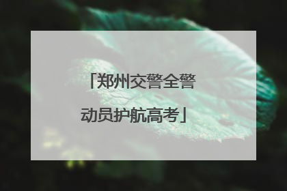 郑州交警全警动员护航高考