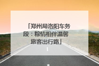 郑州局洛阳车务段：粽情相伴温馨旅客出行路