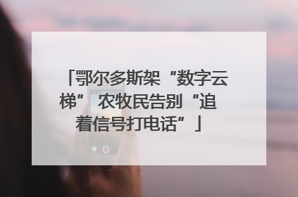 鄂尔多斯架“数字云梯” 农牧民告别“追着信号打电话”