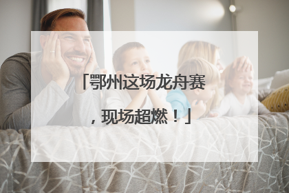 鄂州这场龙舟赛，现场超燃！