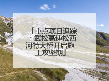 重点项目追踪：武松高速松西河特大桥开启施工攻坚期